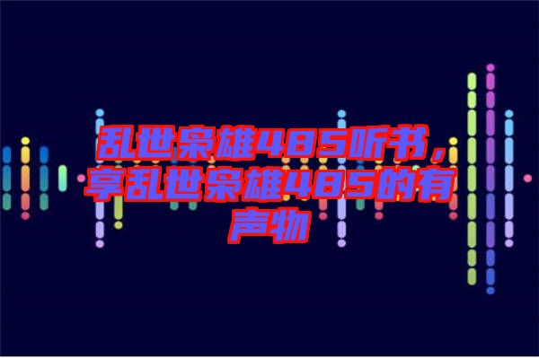 亂世梟雄485聽書，享亂世梟雄485的有聲物