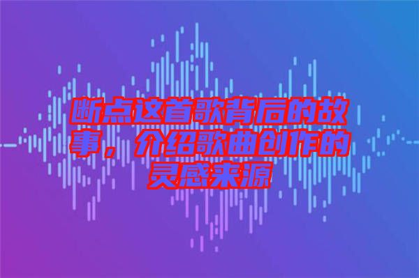 斷點這首歌背后的故事，介紹歌曲創(chuàng)作的靈感來源