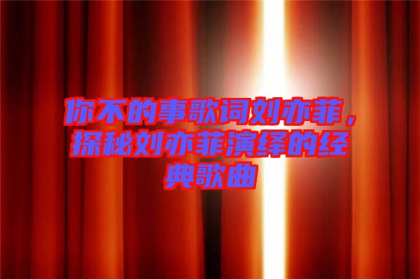 你不的事歌詞劉亦菲，探秘劉亦菲演繹的經(jīng)典歌曲