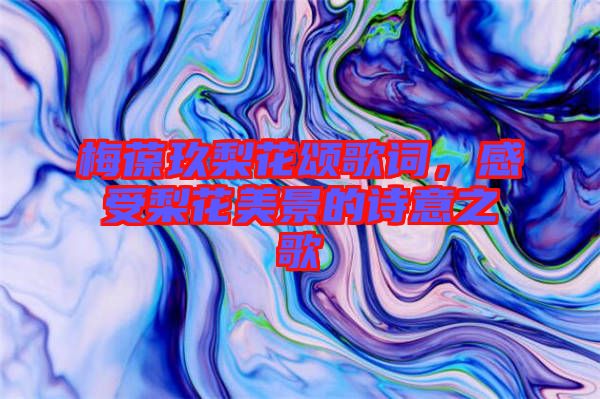 梅葆玖梨花頌歌詞，感受梨花美景的詩意之歌