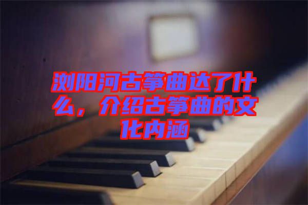 瀏陽河古箏曲達(dá)了什么，介紹古箏曲的文化內(nèi)涵