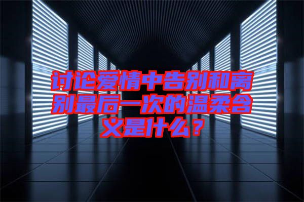 討論愛情中告別和離別最后一次的溫柔含義是什么？