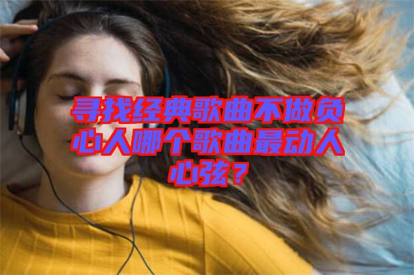 尋找經(jīng)典歌曲不做負心人哪個歌曲最動人心弦？