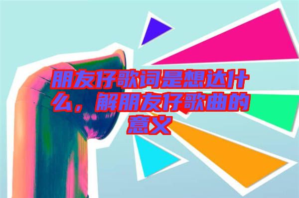 朋友仔歌詞是想達什么，解朋友仔歌曲的意義