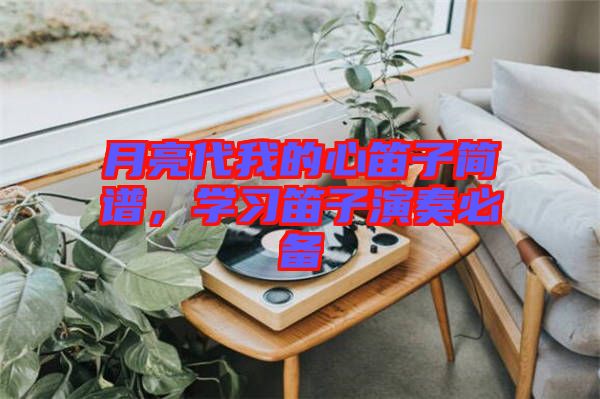 月亮代我的心笛子簡譜，學(xué)習(xí)笛子演奏必備