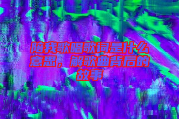 陪我歌唱歌詞是什么意思，解歌曲背后的故事