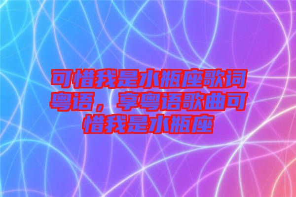 可惜我是水瓶座歌詞粵語(yǔ)，享粵語(yǔ)歌曲可惜我是水瓶座