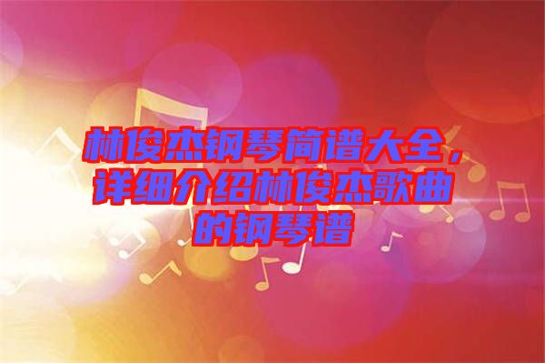 林俊杰鋼琴簡譜大全，詳細(xì)介紹林俊杰歌曲的鋼琴譜