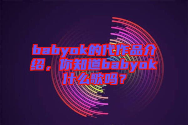 babyok的代作品介紹，你知道babyok什么歌嗎？