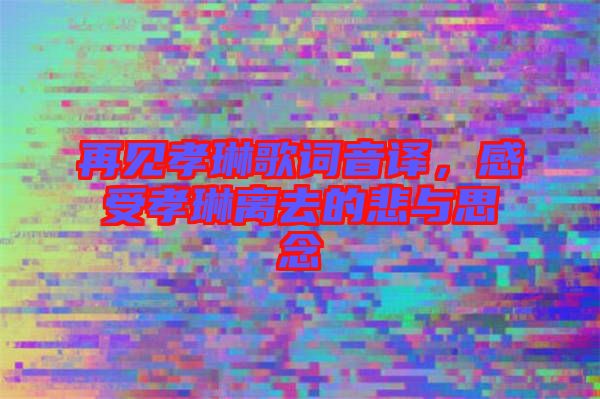 再見孝琳歌詞音譯，感受孝琳離去的悲與思念