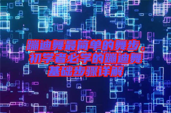 蹦迪舞最簡(jiǎn)單的舞步，初學(xué)者必學(xué)的蹦迪舞基礎(chǔ)步驟詳解