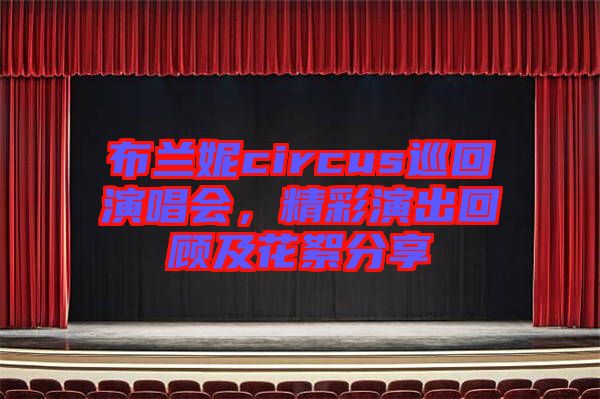 布蘭妮circus巡回演唱會，精彩演出回顧及花絮分享