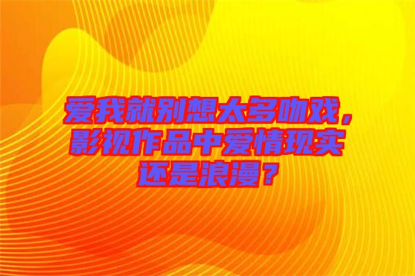 愛我就別想太多吻戲，影視作品中愛情現(xiàn)實還是浪漫？