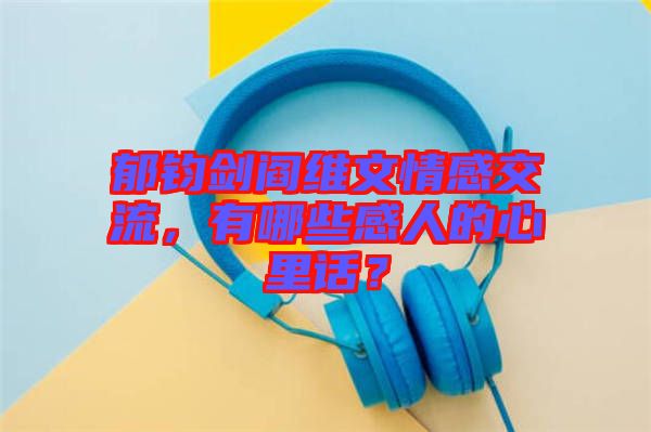 郁鈞劍閻維文情感交流，有哪些感人的心里話(huà)？