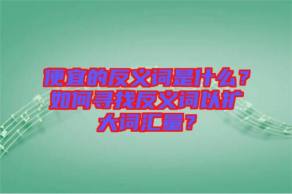 便宜的反義詞是什么？如何尋找反義詞以擴大詞匯量？