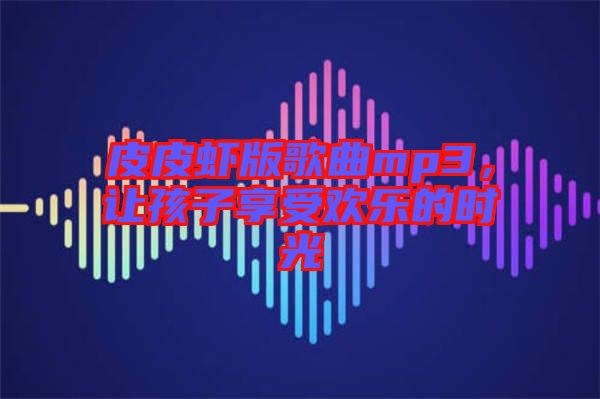 皮皮蝦版歌曲mp3，讓孩子享受歡樂的時光