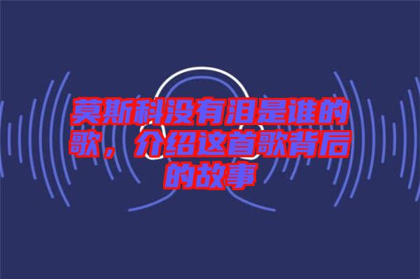 莫斯科沒有淚是誰的歌，介紹這首歌背后的故事