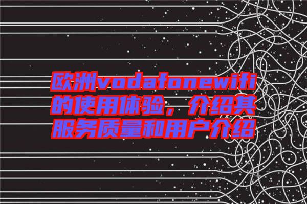 歐洲vodafonewifi的使用體驗，介紹其服務(wù)質(zhì)量和用戶介紹