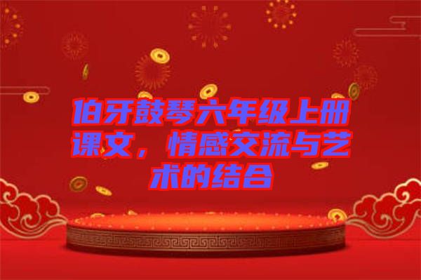 伯牙鼓琴六年級上冊課文，情感交流與藝術(shù)的結(jié)合