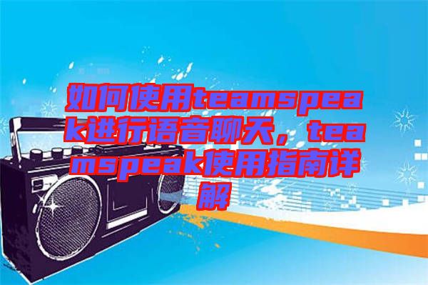 如何使用teamspeak進行語音聊天，teamspeak使用指南詳解