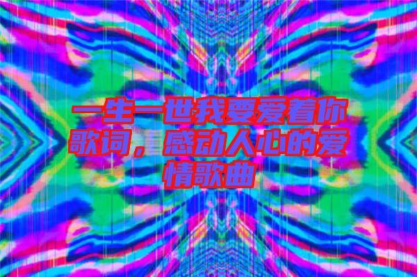 一生一世我要愛著你歌詞，感動人心的愛情歌曲