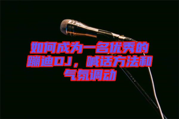 如何成為一名優(yōu)秀的蹦迪DJ，喊話方法和氣氛調動