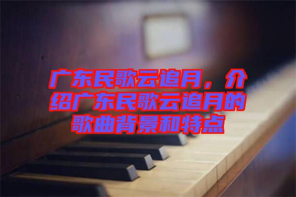 廣東民歌云追月，介紹廣東民歌云追月的歌曲背景和特點(diǎn)