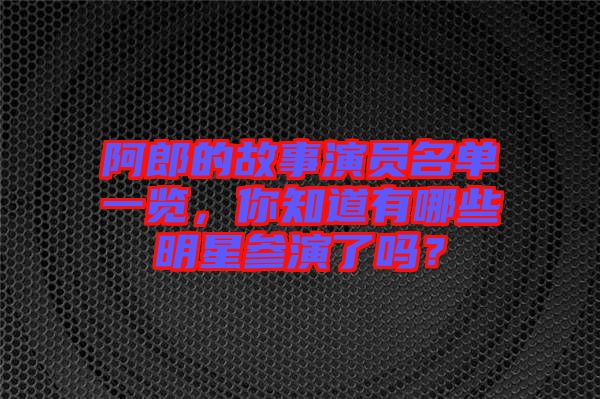 阿郎的故事演員名單一覽，你知道有哪些明星參演了嗎？