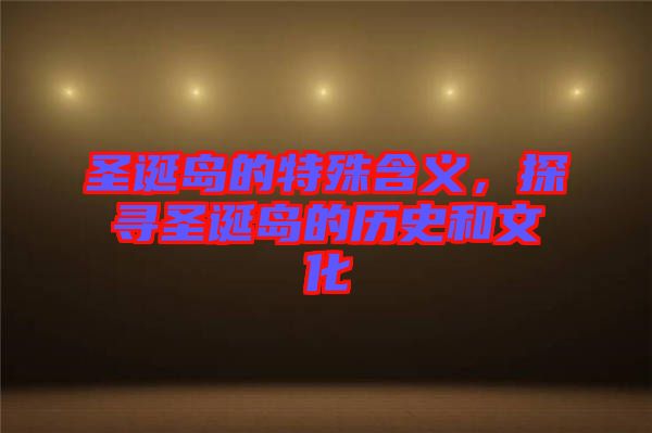 圣誕島的特殊含義，探尋圣誕島的歷史和文化