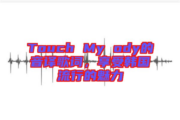 Touch My ody的音譯歌詞，享受韓國(guó)流行的魅力