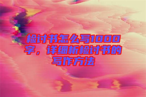 檢討書怎么寫1000字，詳細(xì)析檢討書的寫作方法