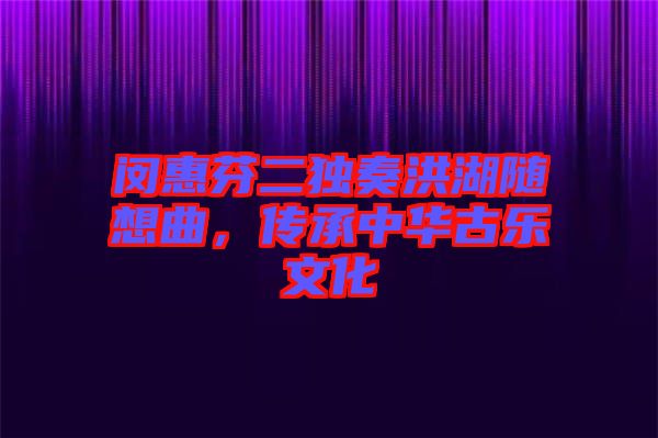 閔惠芬二獨奏洪湖隨想曲，傳承中華古樂文化