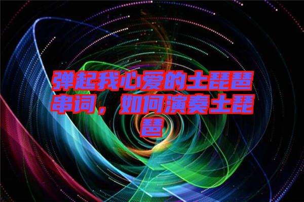 彈起我心愛的土琵琶串詞，如何演奏土琵琶