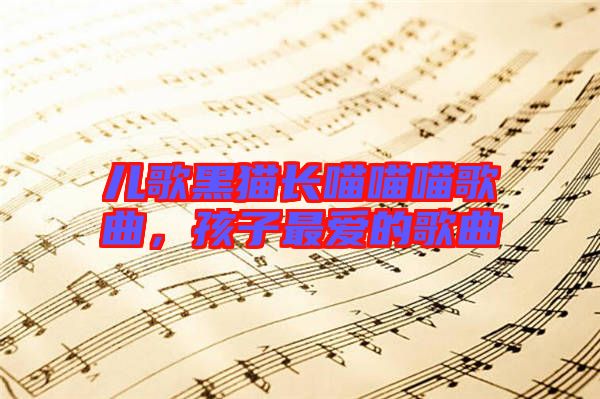 兒歌黑貓長(zhǎng)喵喵喵歌曲，孩子最愛(ài)的歌曲