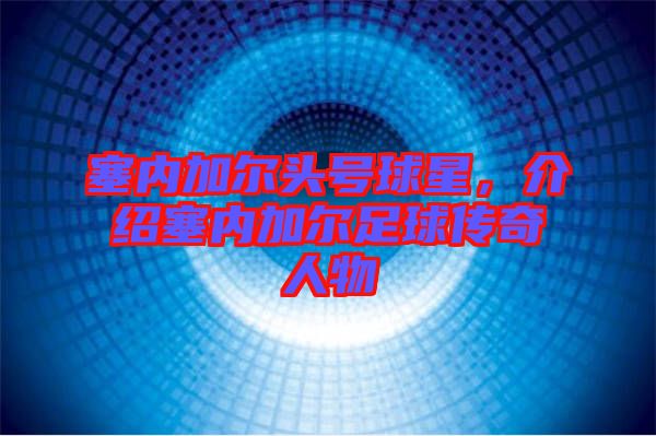 塞內(nèi)加爾頭號球星，介紹塞內(nèi)加爾足球傳奇人物