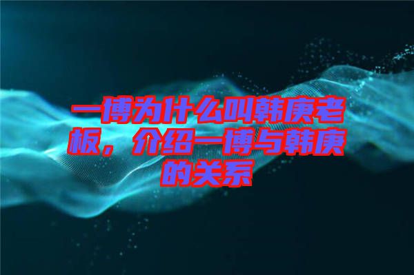 一博為什么叫韓庚老板，介紹一博與韓庚的關(guān)系