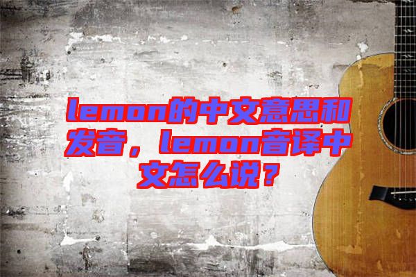 lemon的中文意思和發(fā)音，lemon音譯中文怎么說？