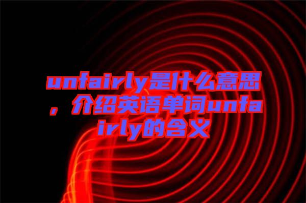 unfairly是什么意思，介紹英語單詞unfairly的含義