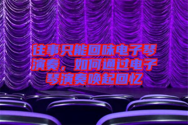 往事只能回味電子琴演奏，如何通過電子琴演奏喚起回憶