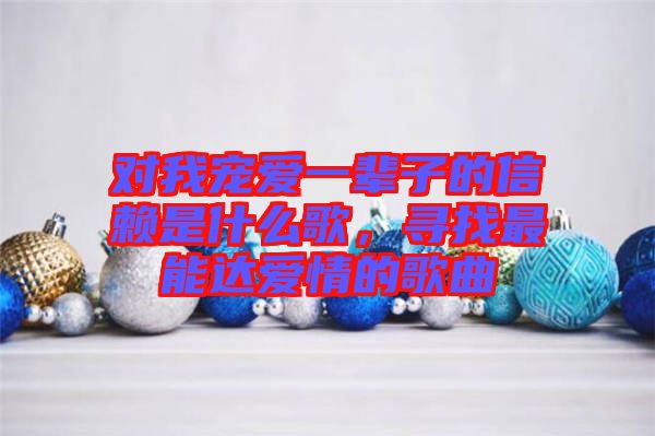 對我寵愛一輩子的信賴是什么歌，尋找最能達愛情的歌曲