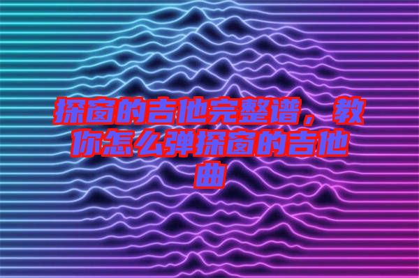 探窗的吉他完整譜，教你怎么彈探窗的吉他曲