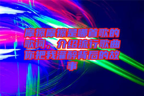 摩擦摩擦是哪首歌的歌詞，介紹流行歌曲你把我灌醉背后的故事