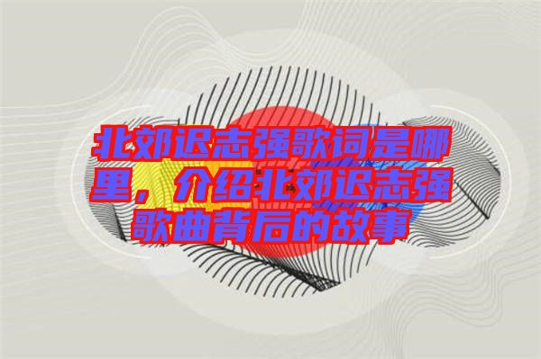 北郊遲志強歌詞是哪里，介紹北郊遲志強歌曲背后的故事