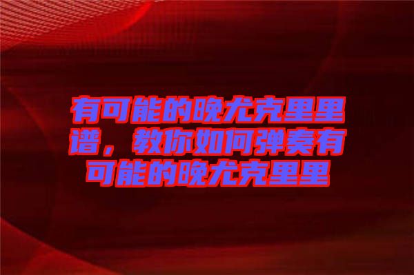 有可能的晚尤克里里譜，教你如何彈奏有可能的晚尤克里里