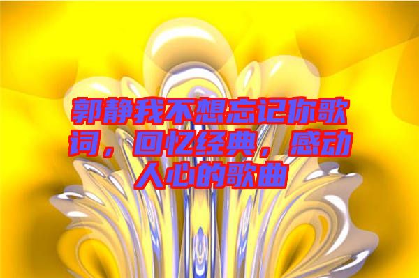 郭靜我不想忘記你歌詞，回憶經(jīng)典，感動(dòng)人心的歌曲