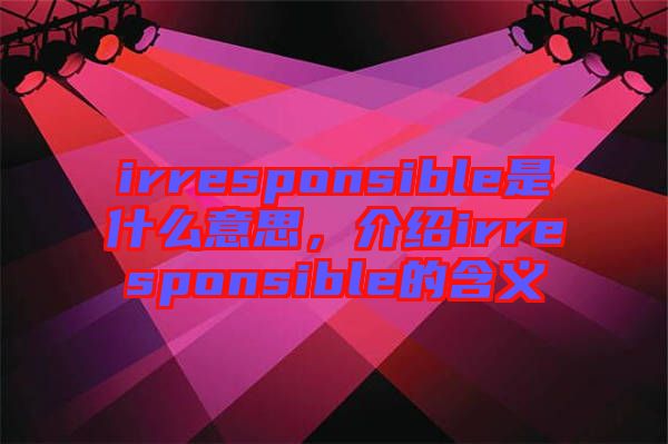 irresponsible是什么意思，介紹irresponsible的含義