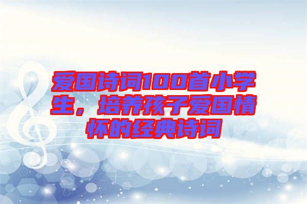 愛國詩詞100首小學(xué)生，培養(yǎng)孩子愛國情懷的經(jīng)典詩詞