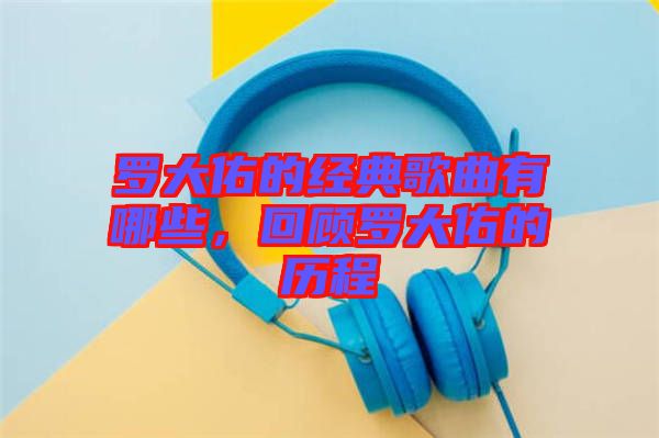 羅大佑的經(jīng)典歌曲有哪些，回顧羅大佑的歷程