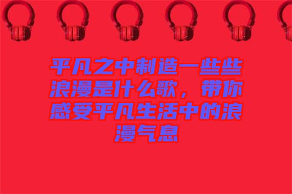 平凡之中制造一些些浪漫是什么歌，帶你感受平凡生活中的浪漫氣息