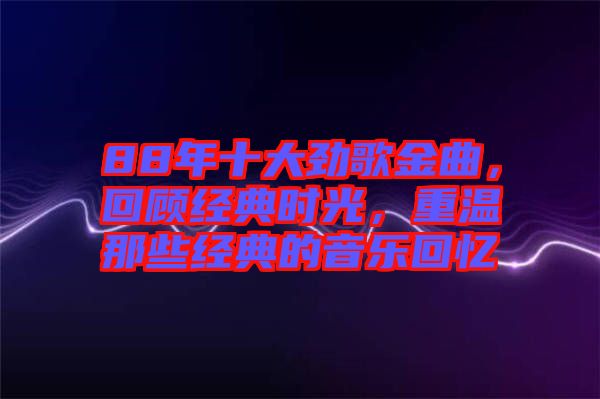 88年十大勁歌金曲，回顧經(jīng)典時光，重溫那些經(jīng)典的音樂回憶